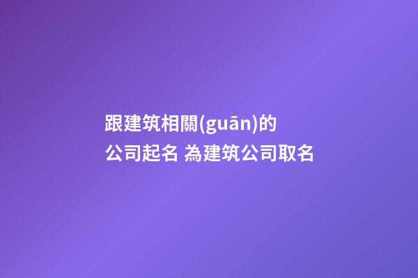 跟建筑相關(guān)的公司起名 為建筑公司取名-第1張-公司起名-玄機(jī)派